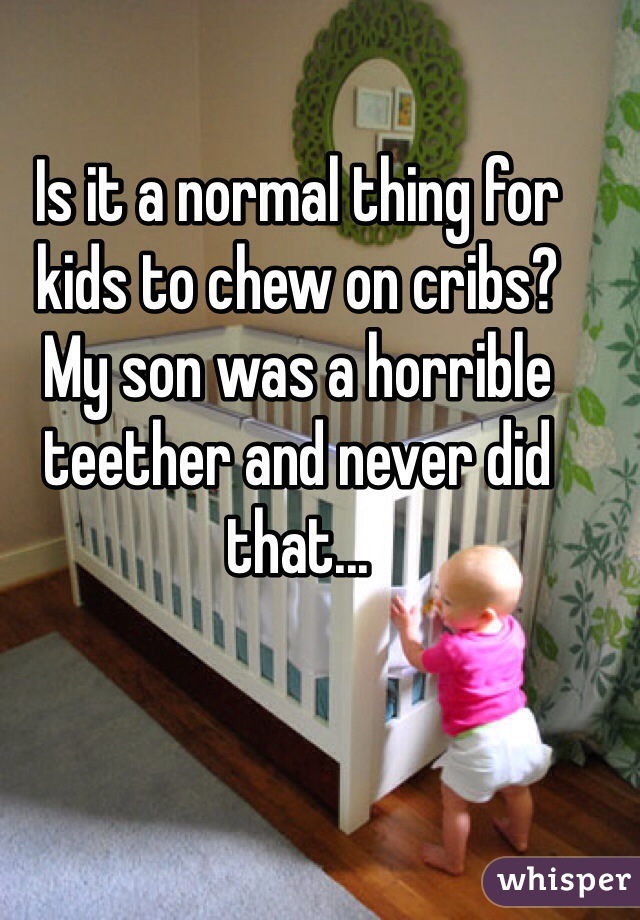 Is it a normal thing for kids to chew on cribs? 
My son was a horrible teether and never did that... 