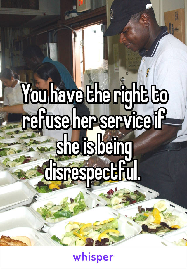 You have the right to refuse her service if she is being disrespectful. 