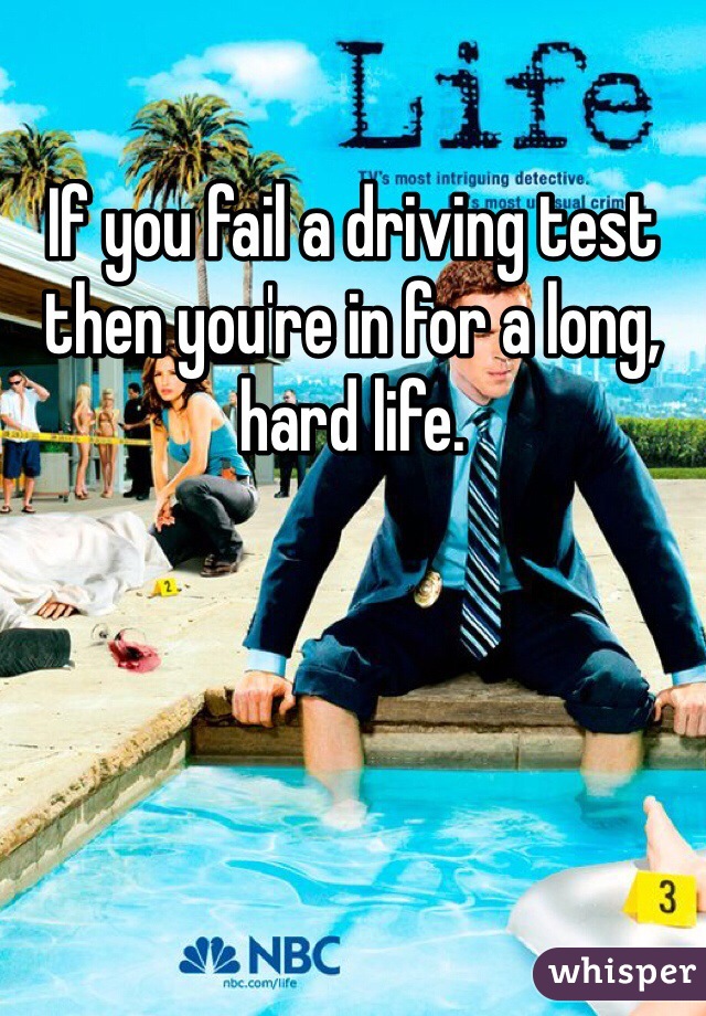 If you fail a driving test then you're in for a long, hard life.