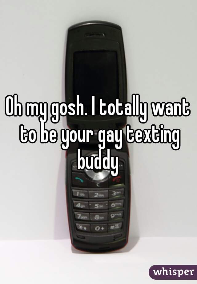 Oh my gosh. I totally want to be your gay texting buddy 