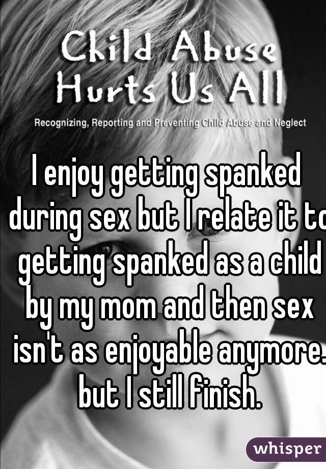 I enjoy getting spanked during sex but I relate it to getting spanked as a child by my mom and then sex isn't as enjoyable anymore. but I still finish.