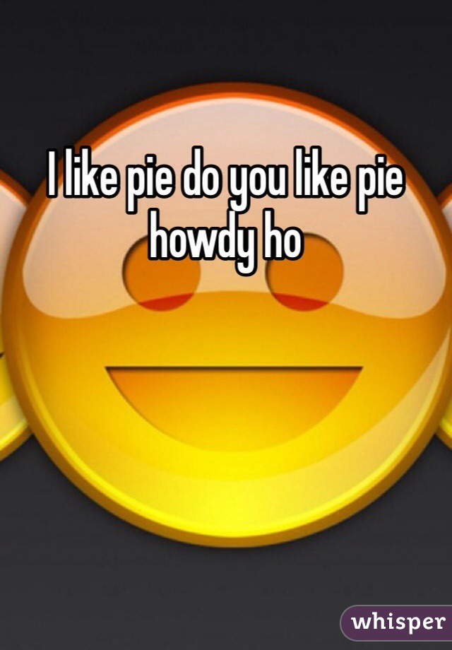 I like pie do you like pie howdy ho