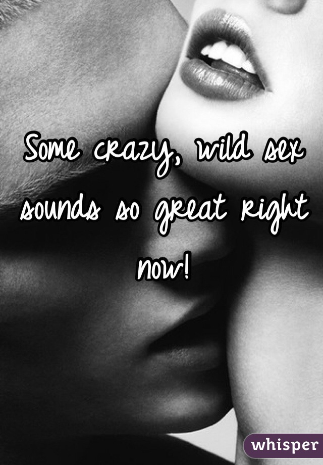 Some crazy, wild sex sounds so great right now!