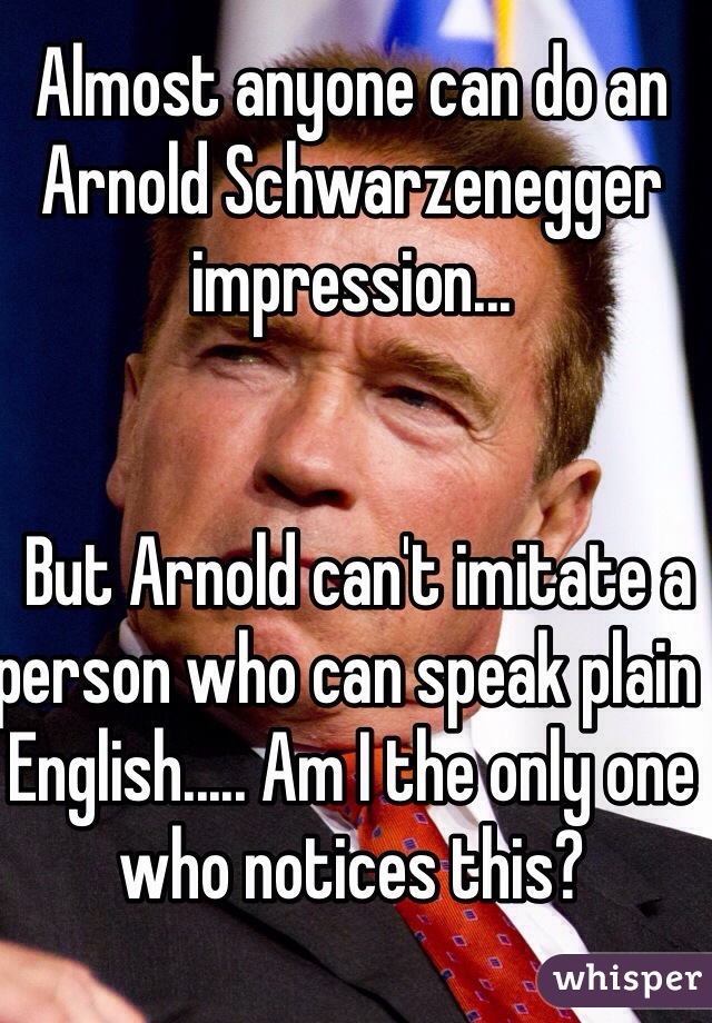 Almost anyone can do an Arnold Schwarzenegger impression...


 But Arnold can't imitate a person who can speak plain English..... Am I the only one who notices this?