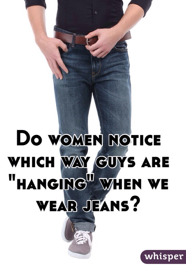 Do women notice which way guys are "hanging" when we wear jeans?