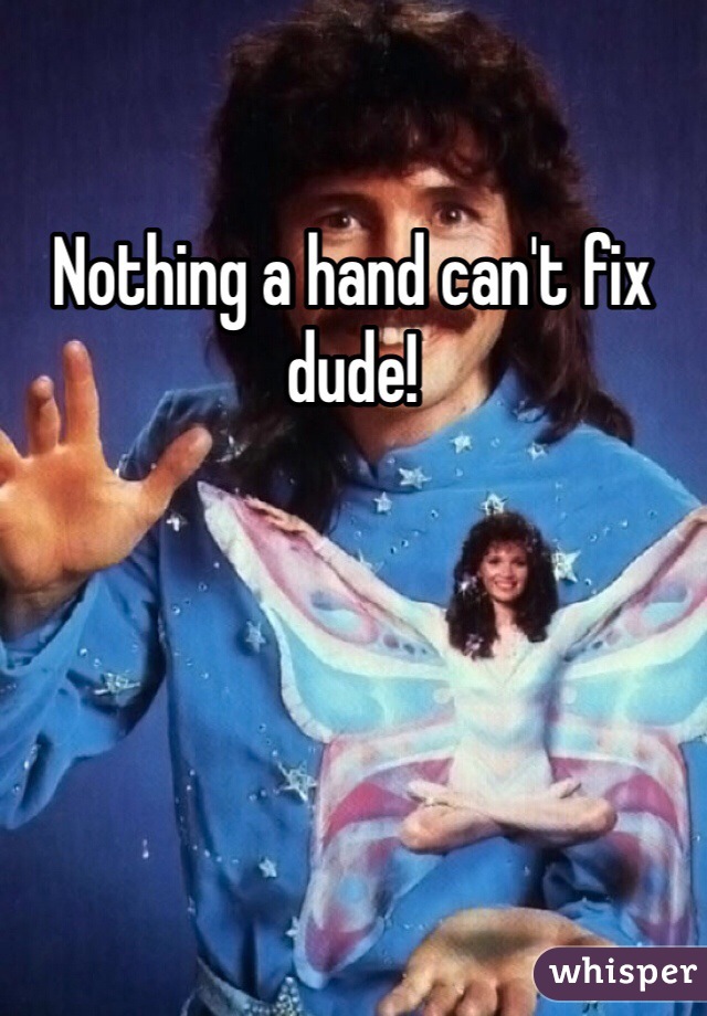 Nothing a hand can't fix dude!