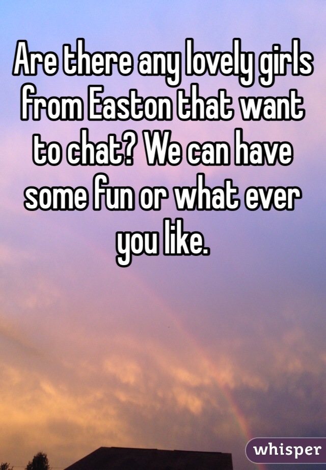 Are there any lovely girls from Easton that want to chat? We can have some fun or what ever you like. 