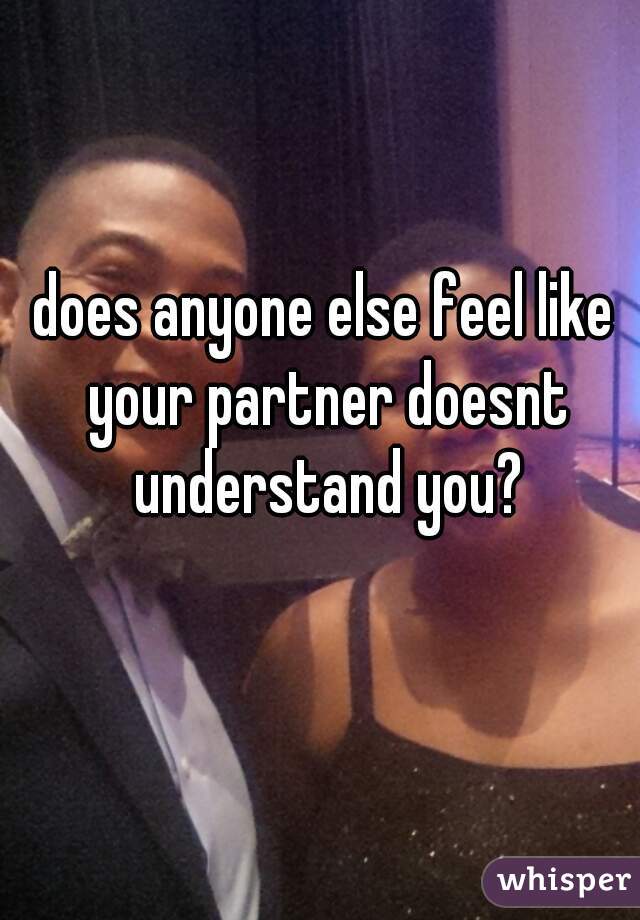 does anyone else feel like your partner doesnt understand you?
