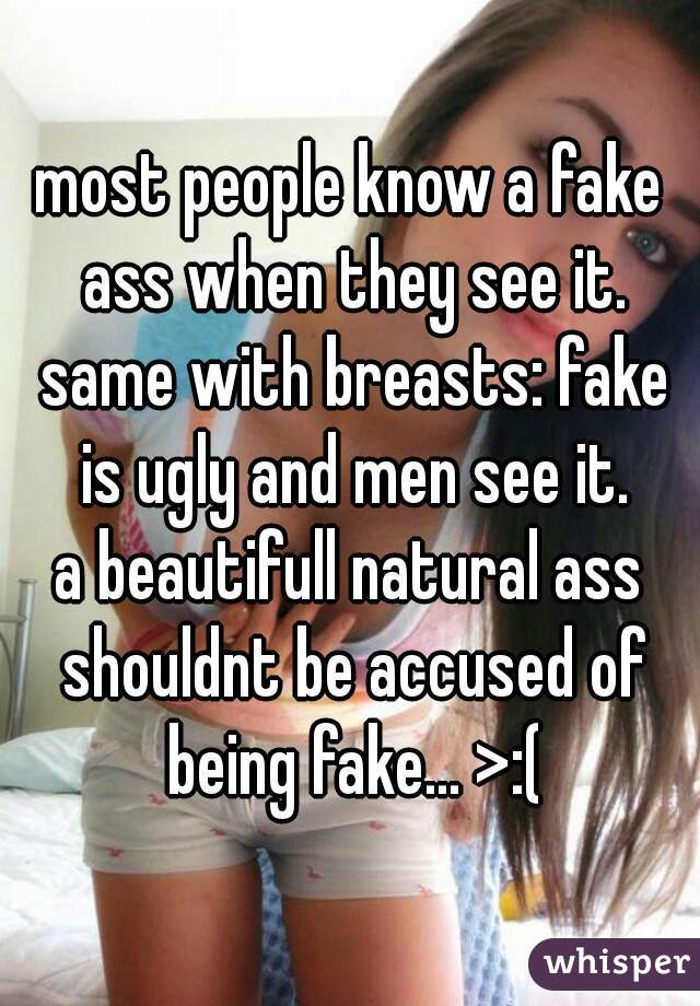 most people know a fake ass when they see it. same with breasts: fake is ugly and men see it.
a beautifull natural ass shouldnt be accused of being fake... >:(