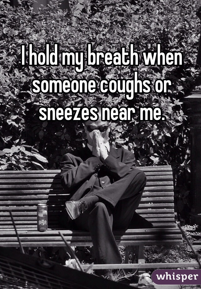 I hold my breath when someone coughs or sneezes near me. 