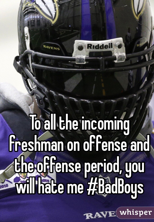 To all the incoming freshman on offense and the offense period, you will hate me #BadBoys