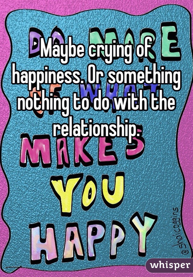 Maybe crying of happiness. Or something nothing to do with the relationship. 