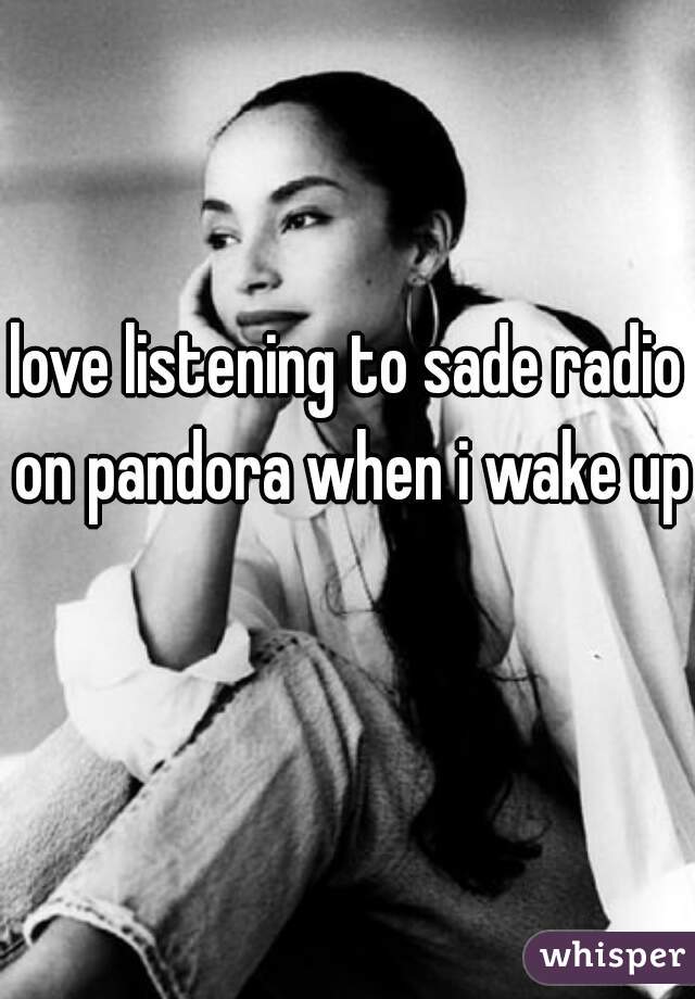 love listening to sade radio on pandora when i wake up    