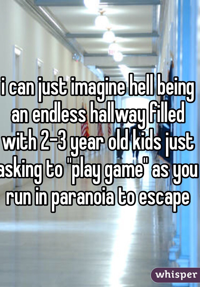 i can just imagine hell being an endless hallway filled with 2-3 year old kids just asking to "play game" as you run in paranoia to escape