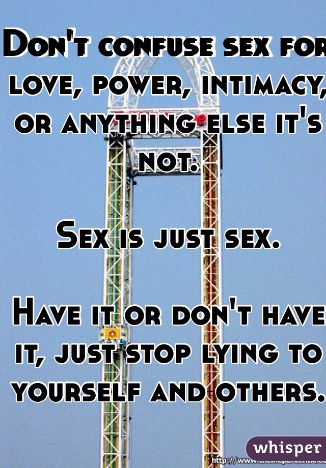 Don't confuse sex for love, power, intimacy, or anything else it's not. 

Sex is just sex. 

Have it or don't have it, just stop lying to yourself and others. 