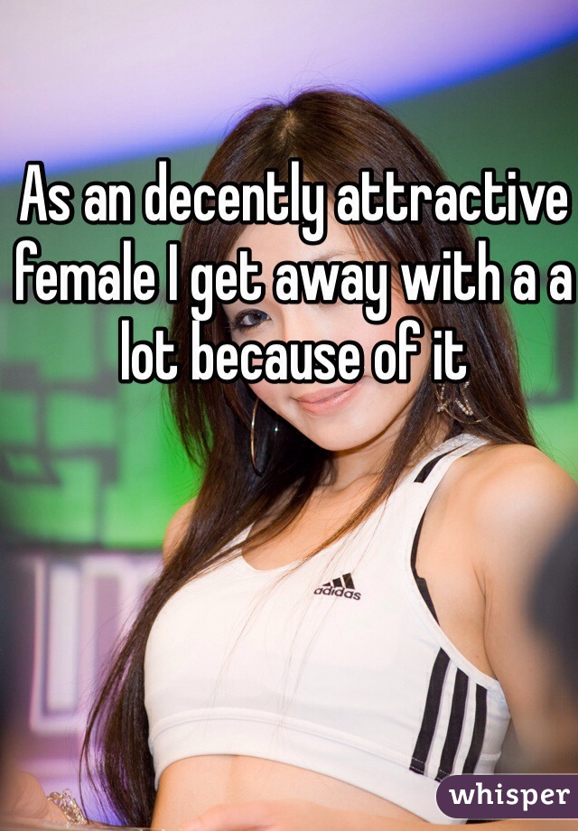 As an decently attractive female I get away with a a lot because of it 
