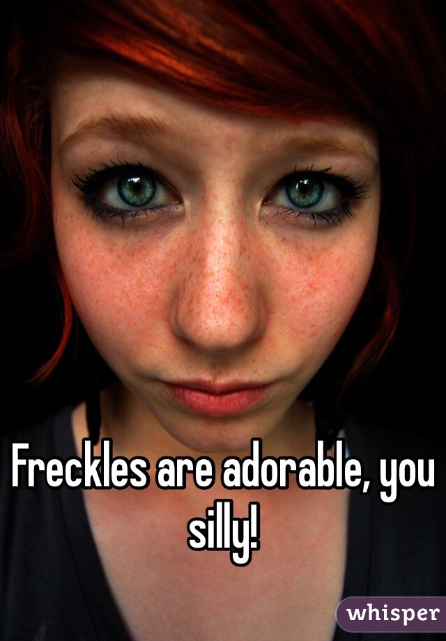 Freckles are adorable, you silly!