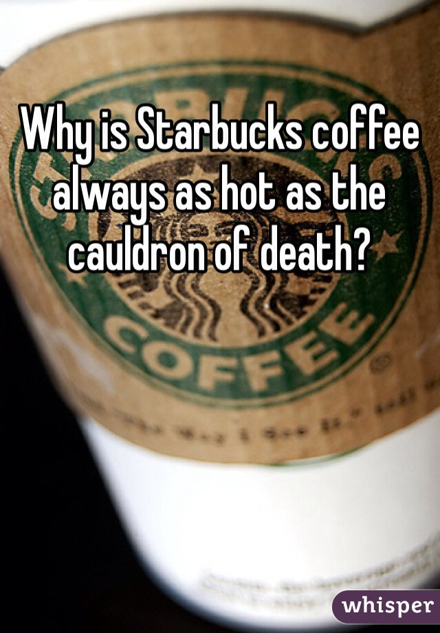 
Why is Starbucks coffee always as hot as the cauldron of death?