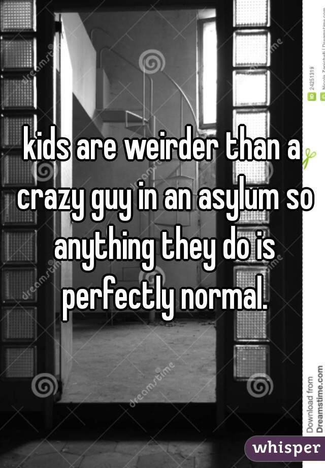 kids are weirder than a crazy guy in an asylum so anything they do is perfectly normal.