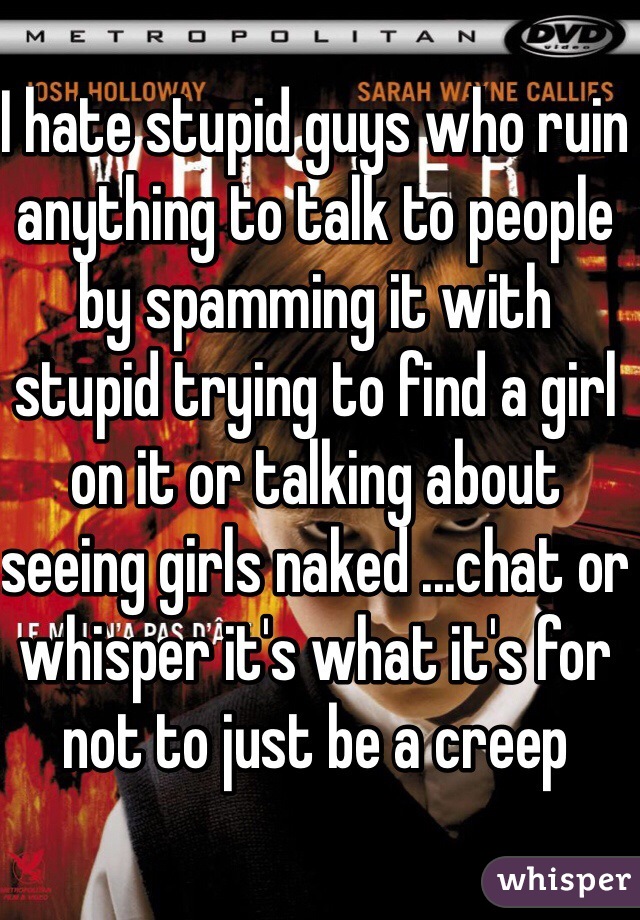 I hate stupid guys who ruin anything to talk to people by spamming it with stupid trying to find a girl on it or talking about seeing girls naked ...chat or whisper it's what it's for not to just be a creep 