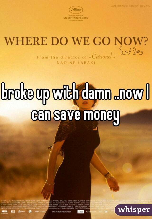 broke up with damn ..now I can save money 