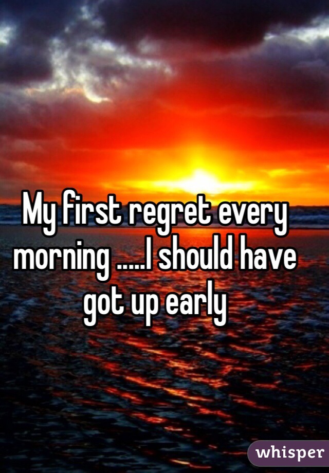 My first regret every morning .....I should have got up early 