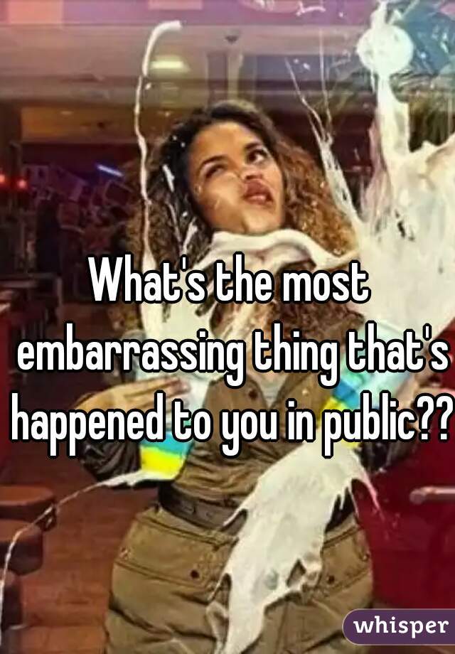 What's the most embarrassing thing that's happened to you in public??