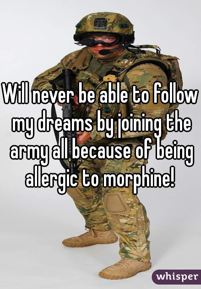 Will never be able to follow my dreams by joining the army all because of being allergic to morphine! 