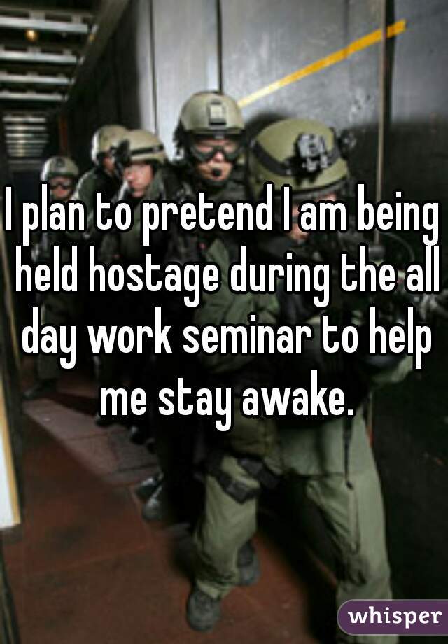 I plan to pretend I am being held hostage during the all day work seminar to help me stay awake.