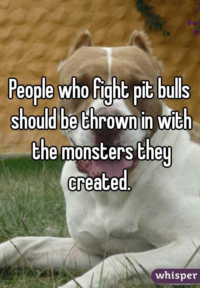 People who fight pit bulls should be thrown in with the monsters they created. 