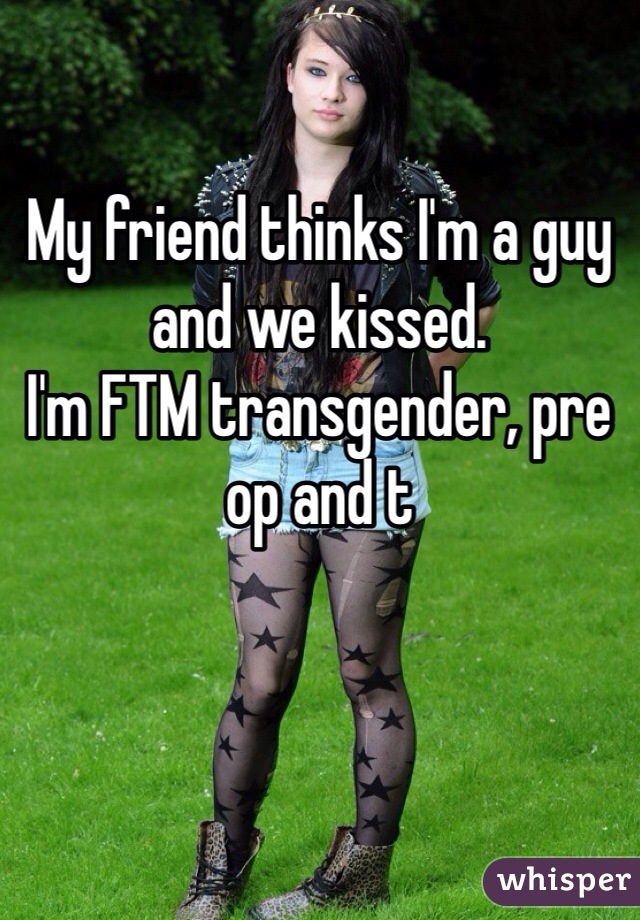 My friend thinks I'm a guy and we kissed.
I'm FTM transgender, pre op and t