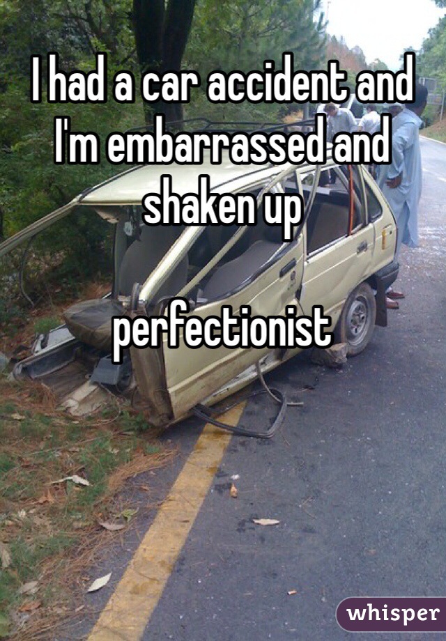 I had a car accident and I'm embarrassed and shaken up

perfectionist 