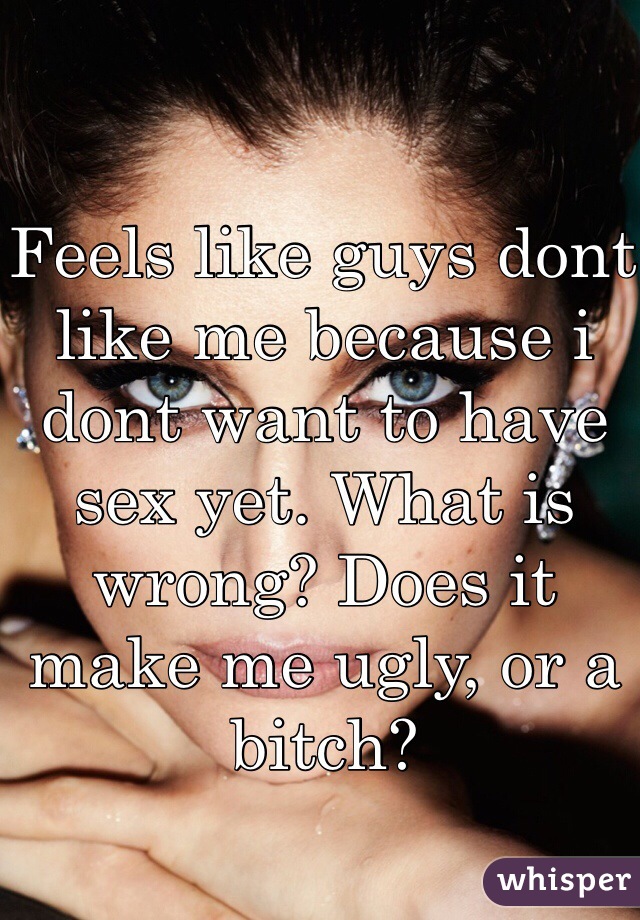 Feels like guys dont like me because i dont want to have sex yet. What is wrong? Does it make me ugly, or a bitch?