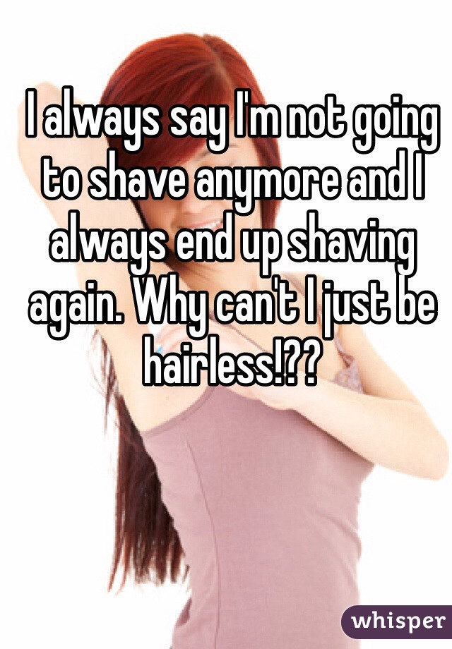 I always say I'm not going to shave anymore and I always end up shaving again. Why can't I just be hairless!?? 