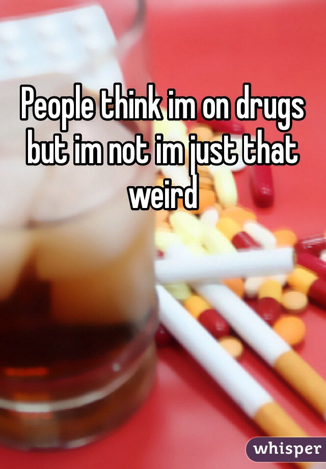 People think im on drugs but im not im just that weird