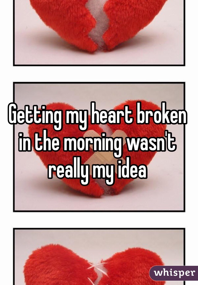 Getting my heart broken in the morning wasn't really my idea