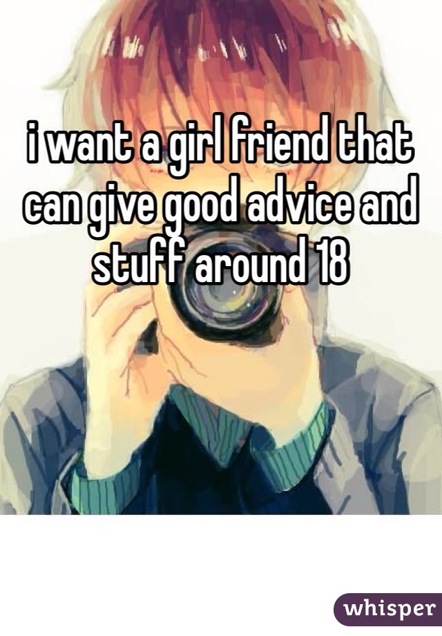 i want a girl friend that can give good advice and stuff around 18