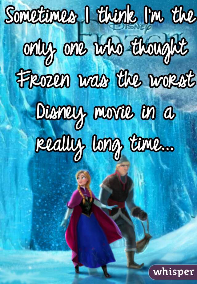 Sometimes I think I'm the only one who thought Frozen was the worst Disney movie in a really long time...