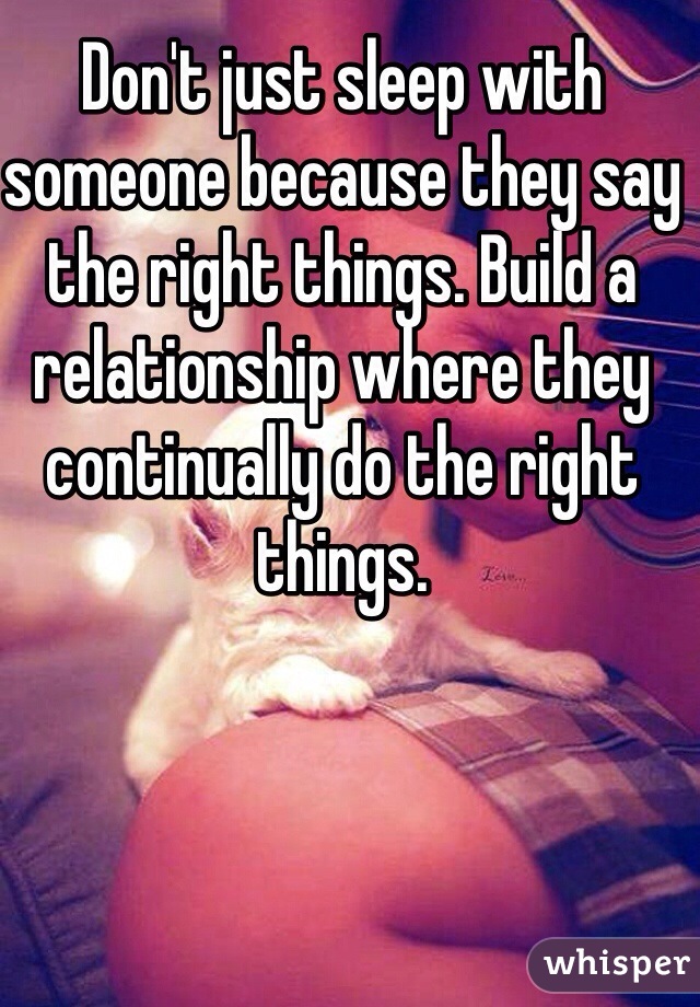 Don't just sleep with someone because they say the right things. Build a relationship where they continually do the right things. 