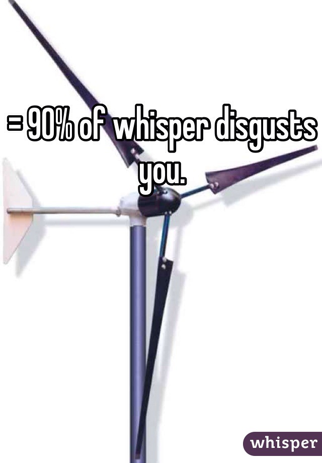 = 90% of whisper disgusts you. 