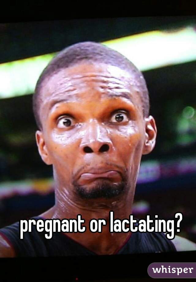 pregnant or lactating?