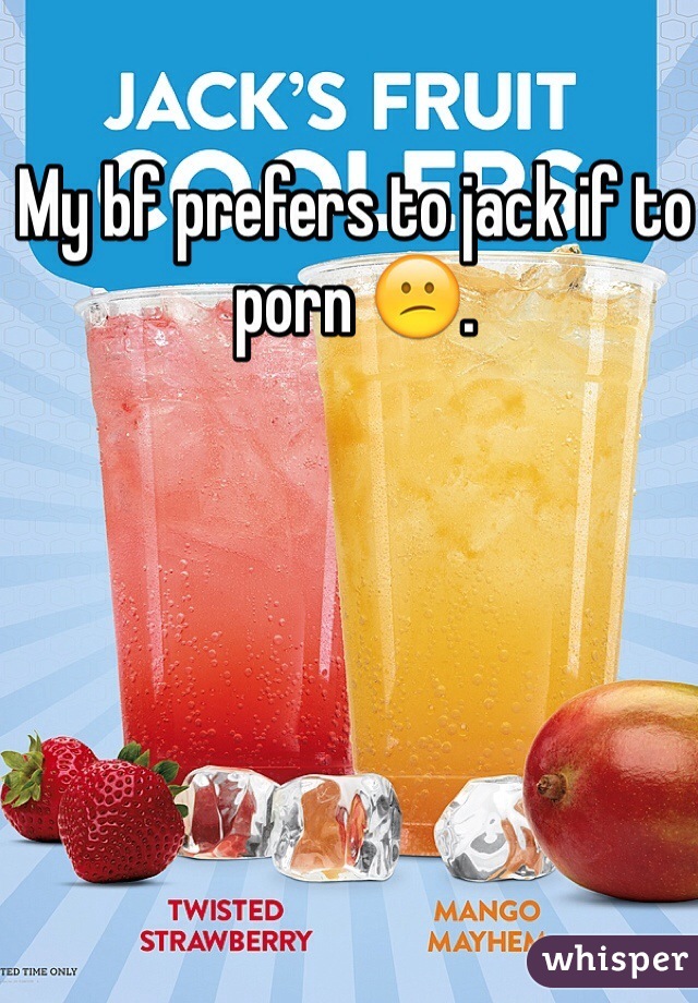 My bf prefers to jack if to porn 😕. 