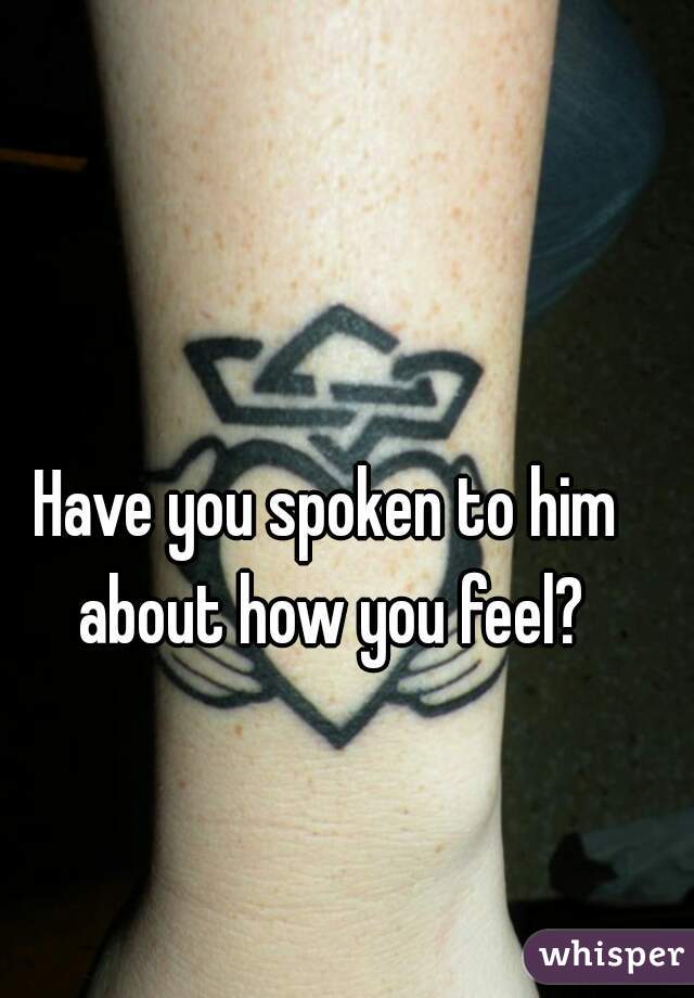 Have you spoken to him about how you feel?
