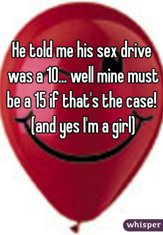 He told me his sex drive was a 10... well mine must be a 15 if that's the case!  (and yes I'm a girl)