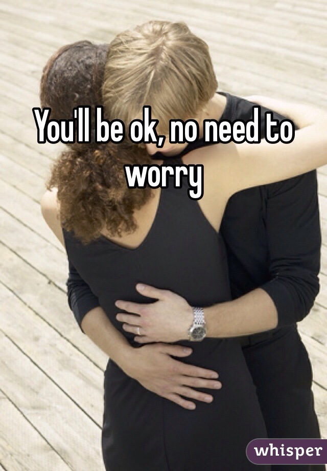 You'll be ok, no need to worry