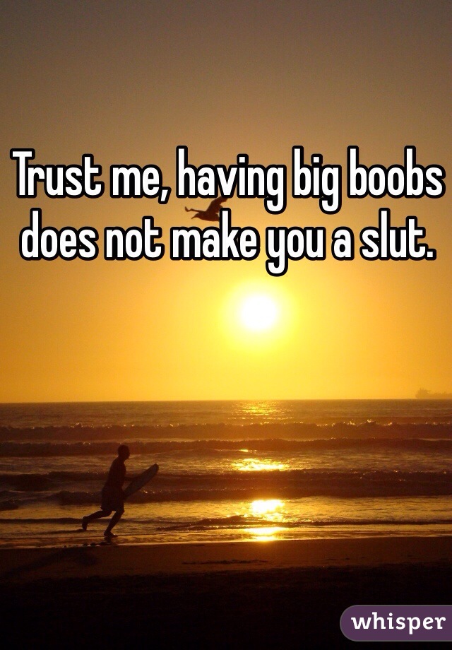 Trust me, having big boobs does not make you a slut. 