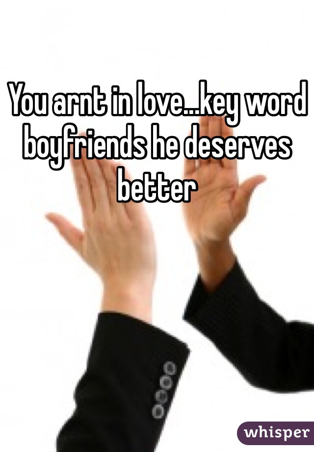 You arnt in love...key word boyfriends he deserves better 