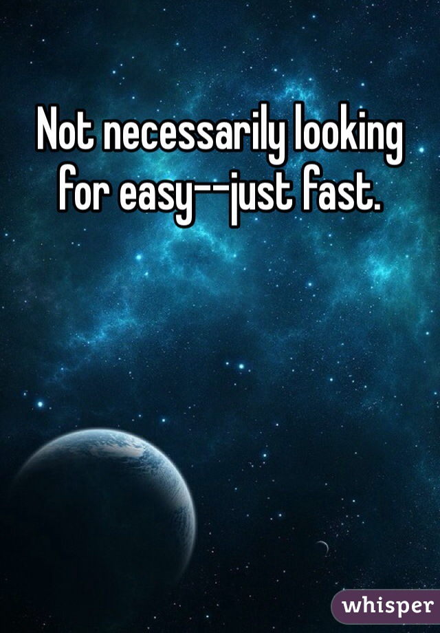 Not necessarily looking for easy--just fast.