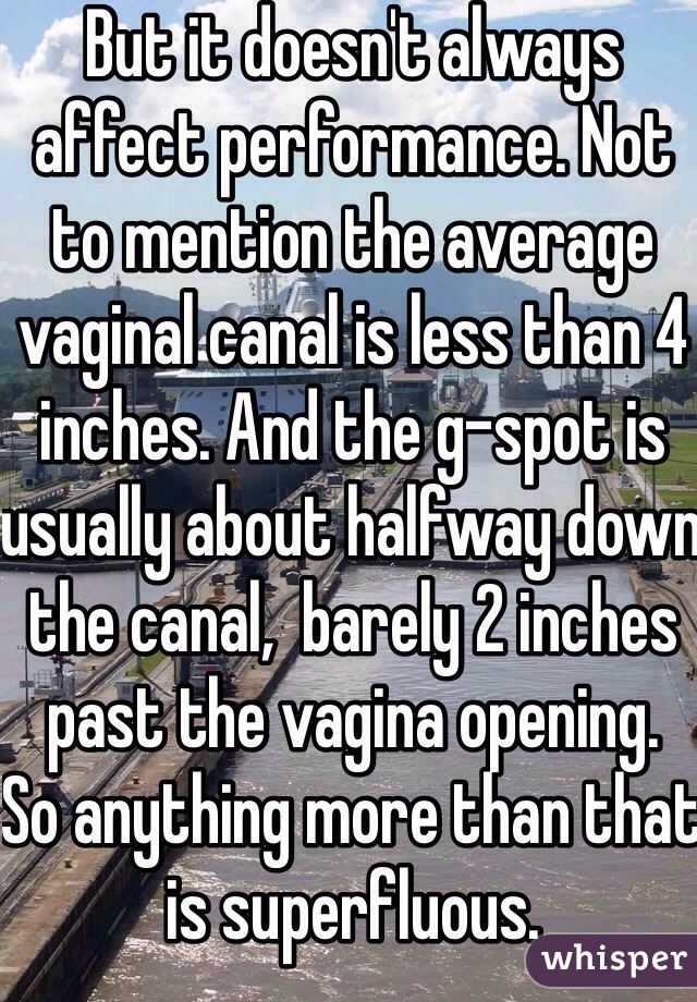 But it doesn't always affect performance. Not to mention the average vaginal canal is less than 4 inches. And the g-spot is usually about halfway down the canal,  barely 2 inches past the vagina opening. 
So anything more than that is superfluous. 