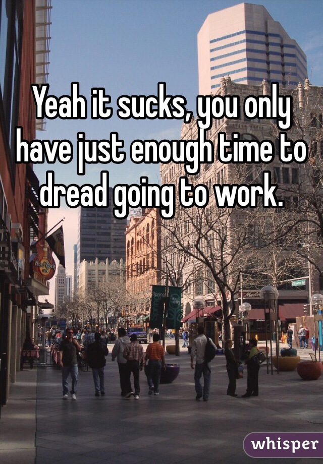 Yeah it sucks, you only have just enough time to dread going to work. 